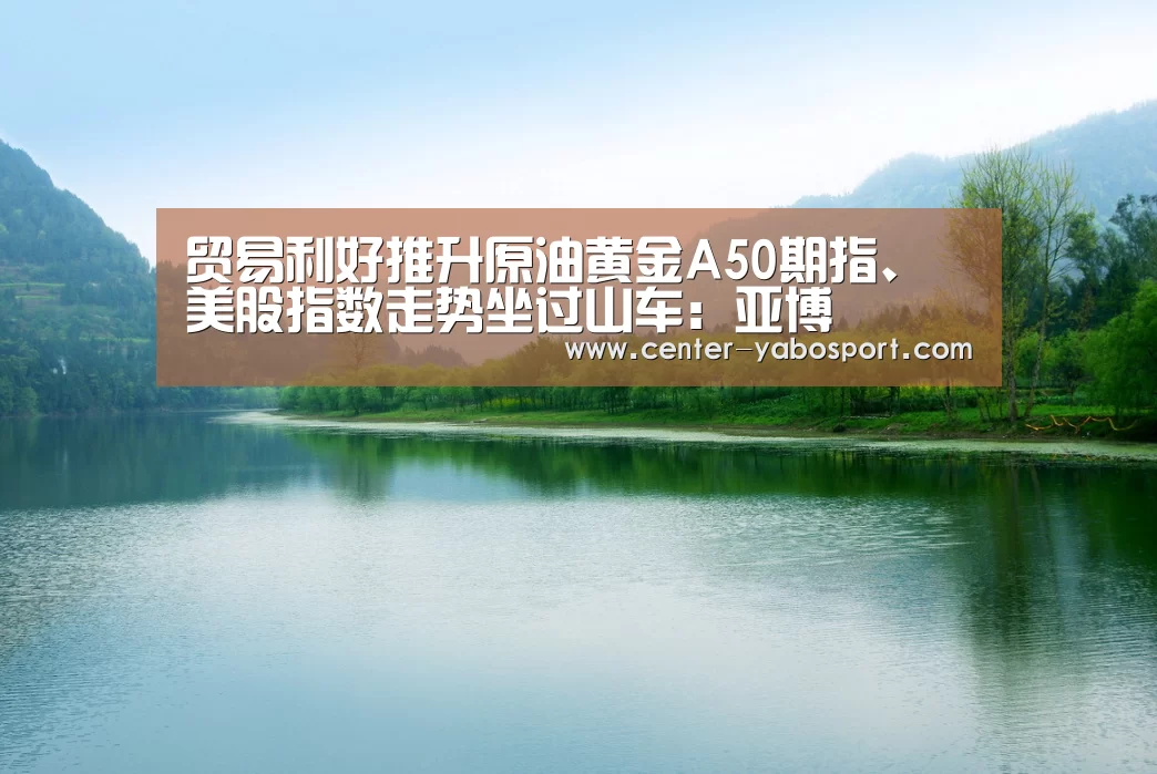 贸易利好推升原油黄金A50期指、美股指数走势坐过山车:亚博(图2) 亚博网站