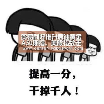 贸易利好推升原油黄金A50期指、美股指数走势坐过山车:亚博(图3) 亚博平台