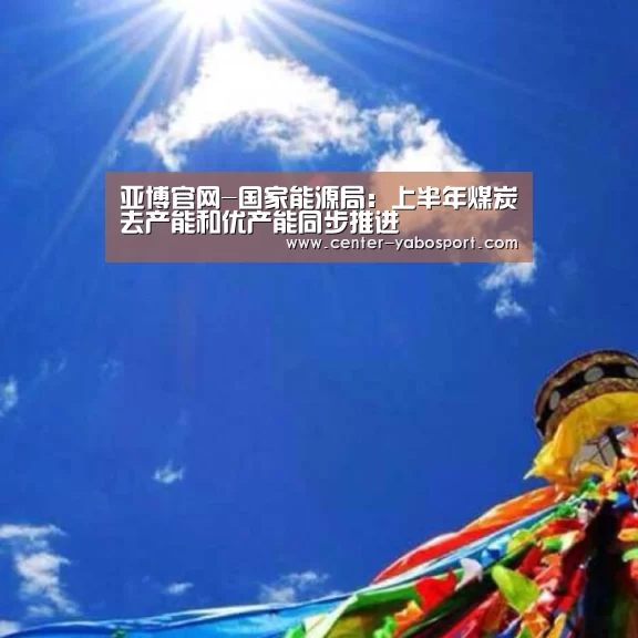 亚博官网-国家能源局:上半年煤炭去产能和优产能同步推进(图3) 亚博网站