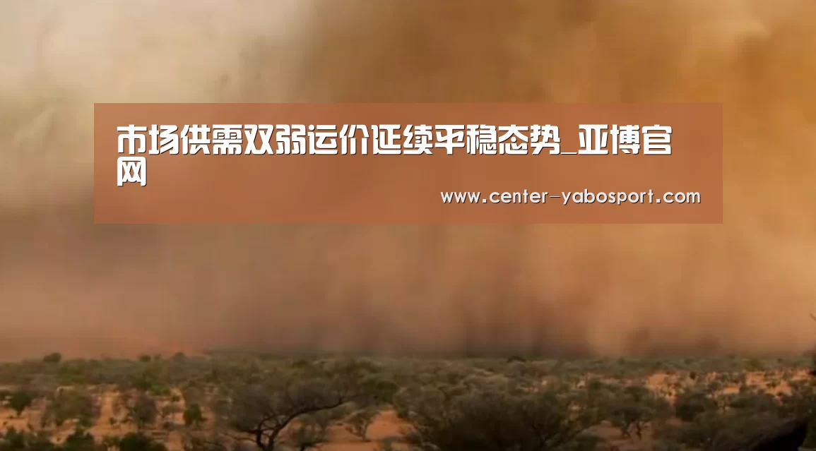 市场供需双弱运价延续平稳态势_亚博官网(图1) 亚博官网